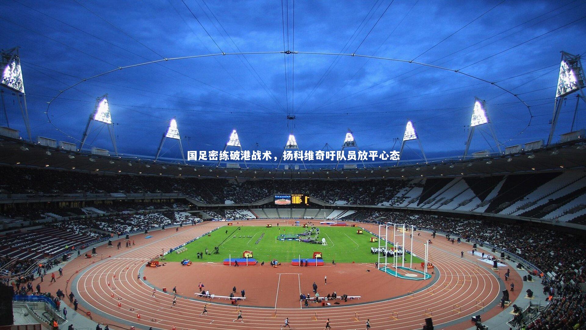 国足密练破港战术,扬科维奇吁队员放平心态