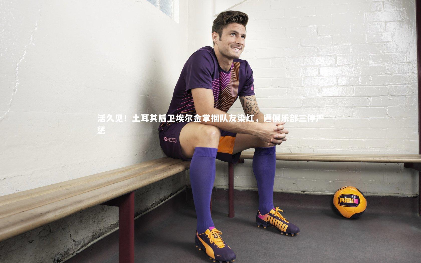 九游体育登录入口：活久见！土耳其后卫埃尔金掌掴队友染红，遭俱乐部三停严惩