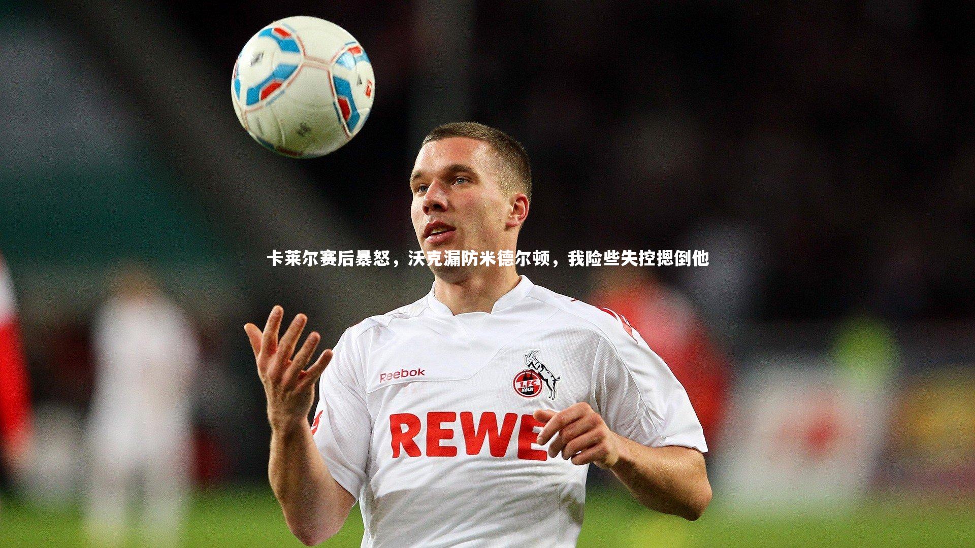 卡莱尔赛后暴怒,沃克漏防米德尔顿,我险些失控摁倒他