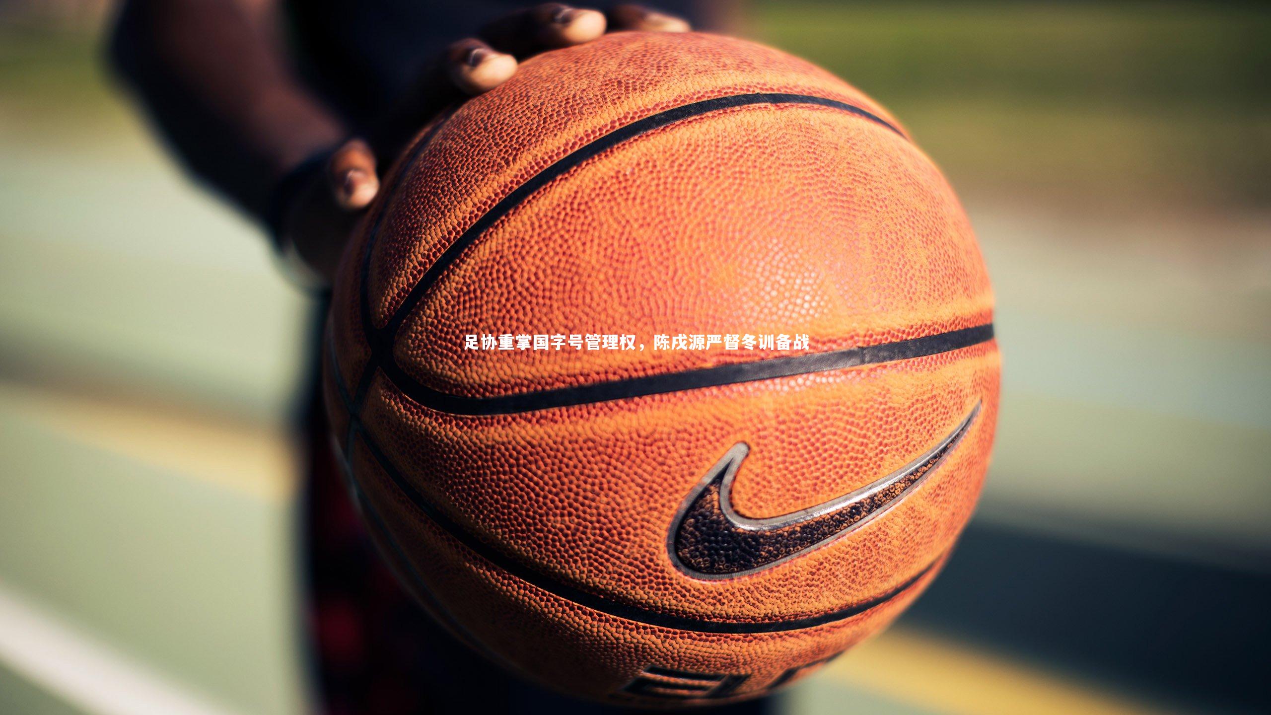 足协重掌国字号管理权，陈戌源严督冬训备战