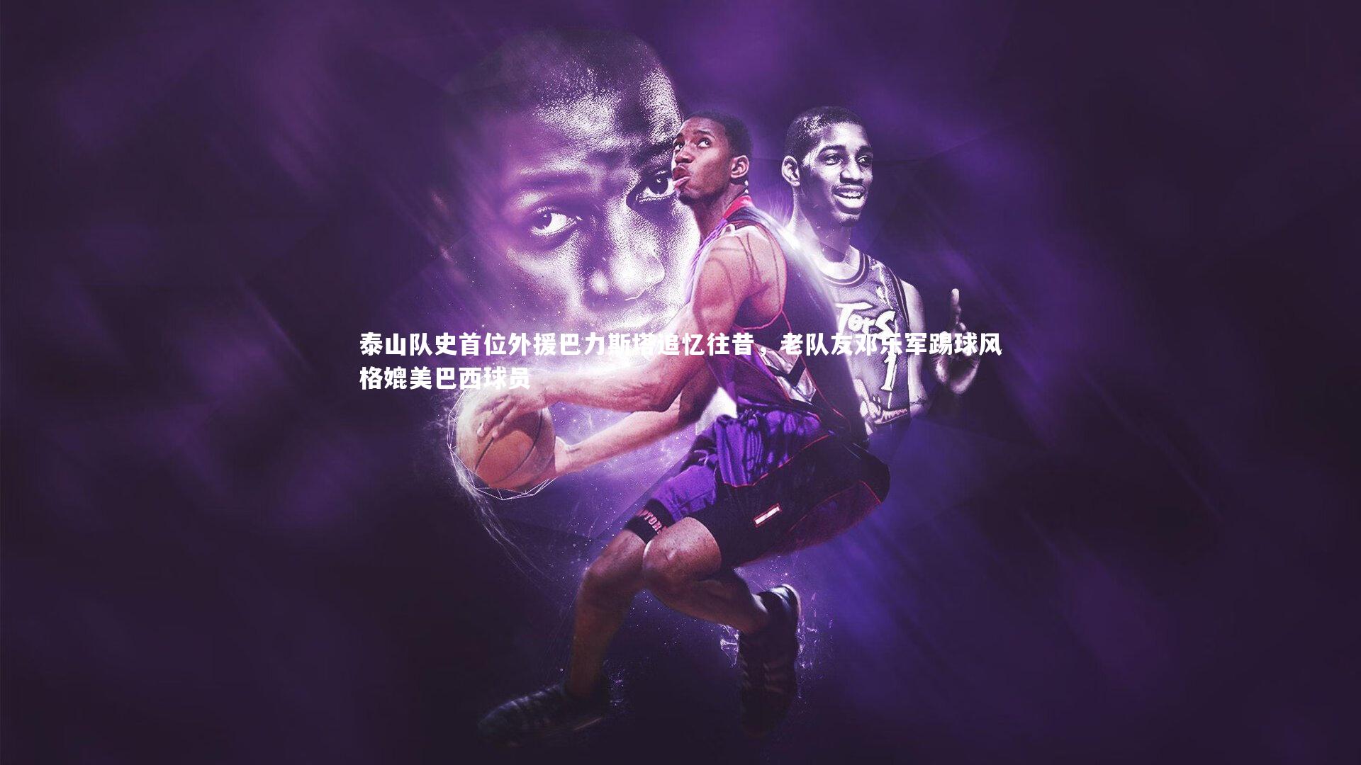 泰山队史首位外援巴力斯塔追忆往昔,老队友邓乐军踢球风格媲美巴西球员