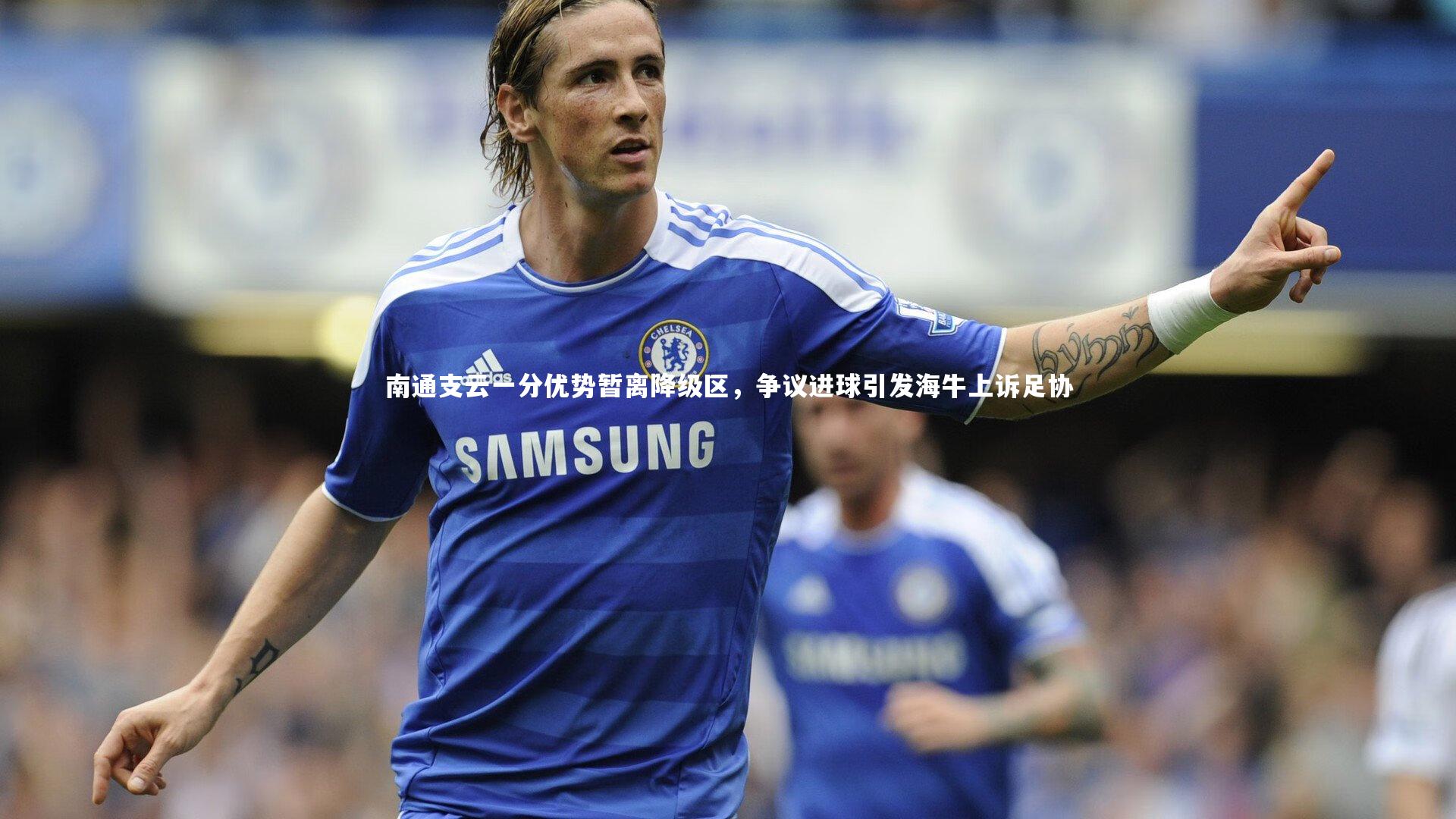 九游体育登录入口-南通支云一分优势暂离降级区，争议进球引发海牛上诉足协