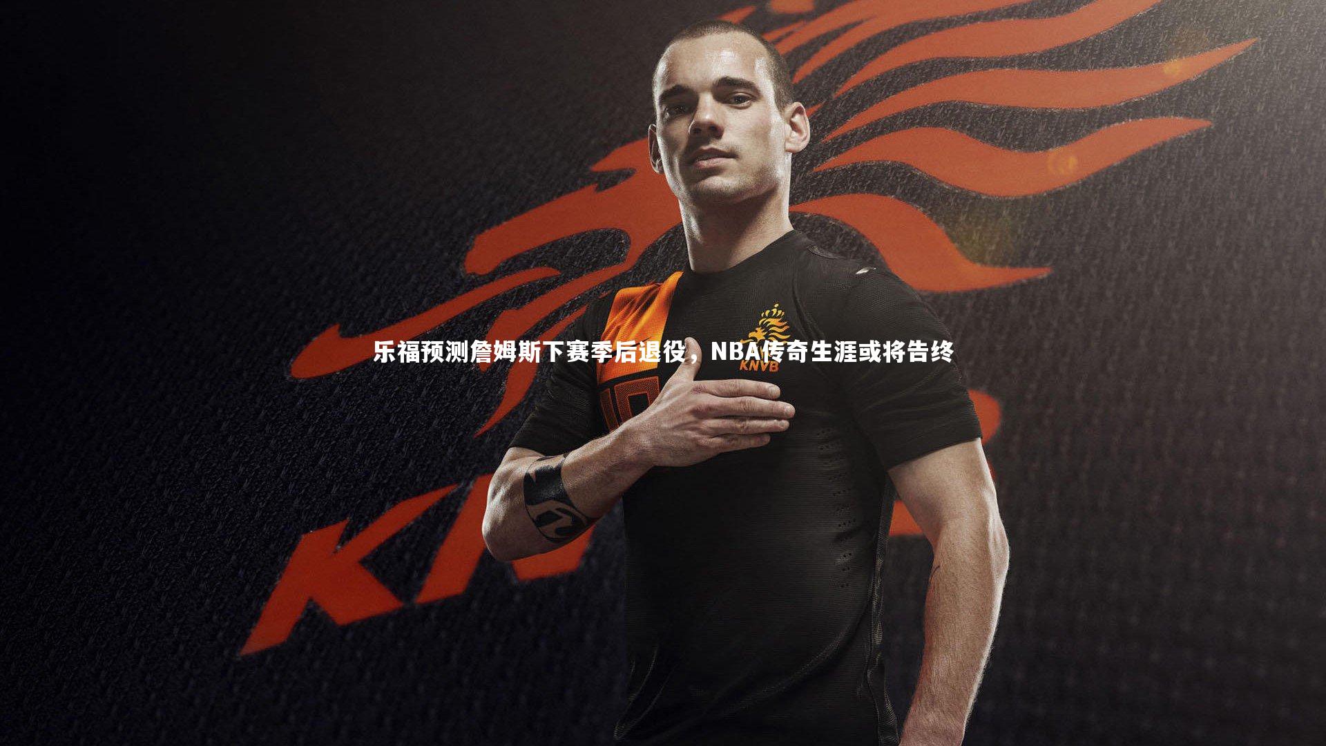 九游体育官网_乐福预测詹姆斯下赛季后退役，NBA传奇生涯或将告终