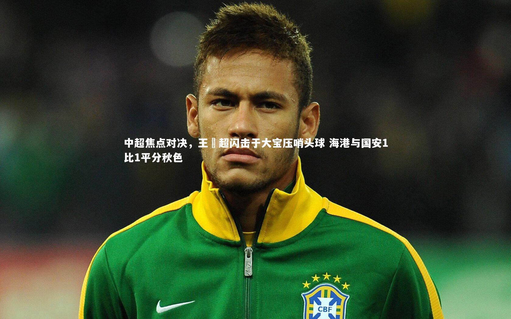中超焦点对决，王燊超闪击于大宝压哨头球 海港与国安1比1平分秋色