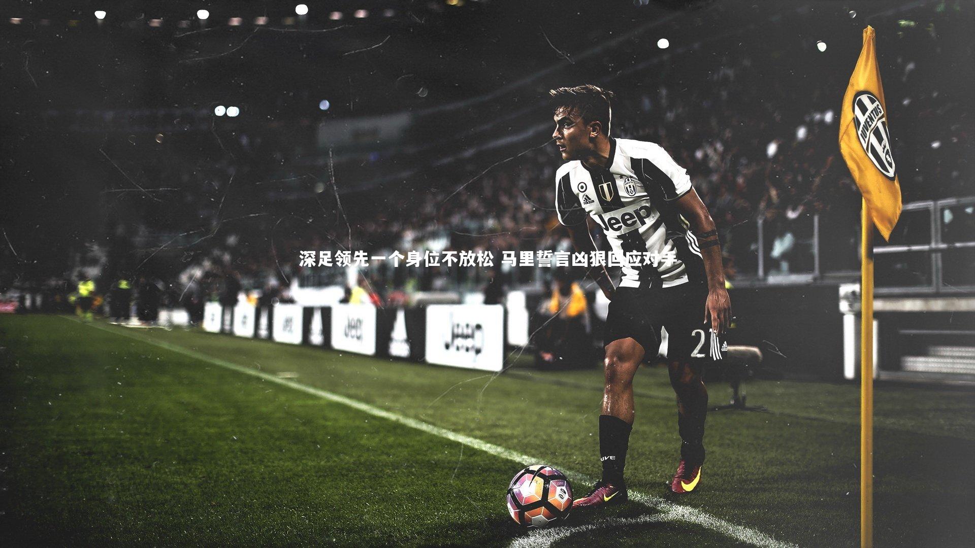 九游体育官方入口-深足领先一个身位不放松 马里誓言凶狠回应对手